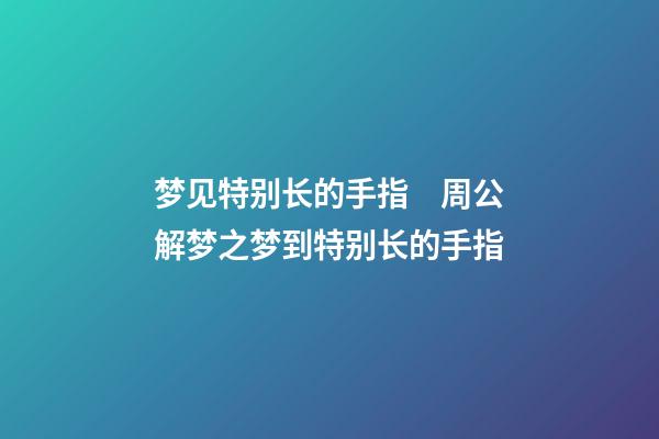 梦见特别长的手指　周公解梦之梦到特别长的手指